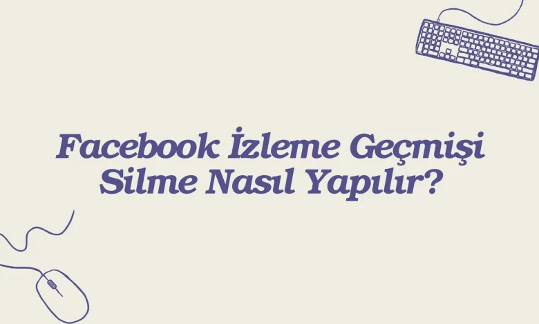 Facebook İzleme Geçmişi Silme Nasıl Yapılır? 2026