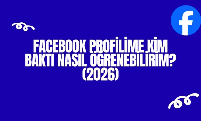 Facebook Profilime Kim Baktı Nasıl Öğrenebilirim? (2026)